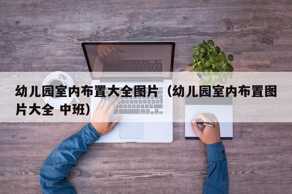 幼儿园室内布置大全图片（幼儿园室内布置图片大全 中班）