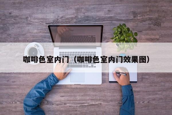 咖啡色室内门(咖啡色室内门效果图) 咖啡色室内门(咖啡色室内门效果图)