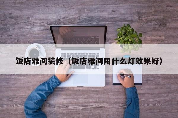 饭店雅间装修（饭店雅间用什么灯效果好）