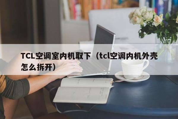 TCL空调室内机取下（tcl空调内机外壳怎么拆开）