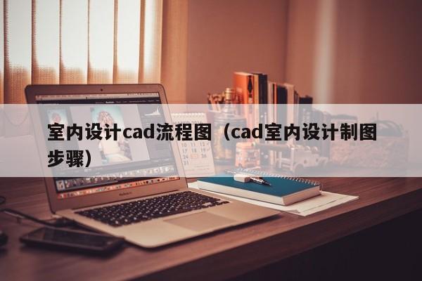 室内设计cad流程图（cad室内设计制图步骤）