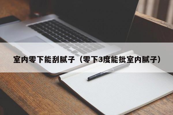 室内零下能刮腻子（零下3度能批室内腻子）