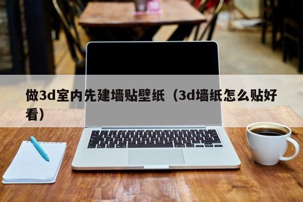 做3d室内先建墙贴壁纸（3d墙纸怎么贴好看）