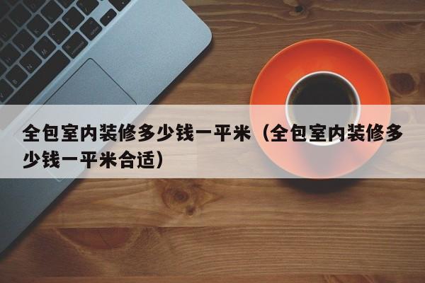 全包室内装修多少钱一平米（全包室内装修多少钱一平米合适）