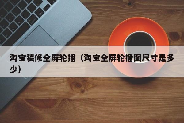 淘宝装修全屏轮播（淘宝全屏轮播图尺寸是多少）