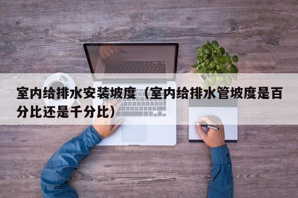 室内给排水安装坡度(室内给排水管坡度是百分比还是千分比) 室内给排水安装坡度(室内给排水管坡度是百分比还是千分比)