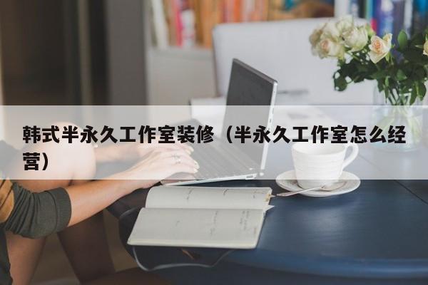 韩式半永久工作室装修（半永久工作室怎么经营）
