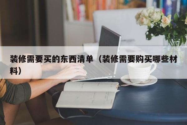 装修需要买的东西清单（装修需要购买哪些材料）