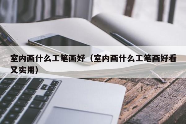 室内画什么工笔画好（室内画什么工笔画好看又实用）