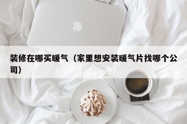 装修在哪买暖气(家里想安装暖气片找哪个公司) 装修在哪买暖气(家里想安装暖气片找哪个公司)