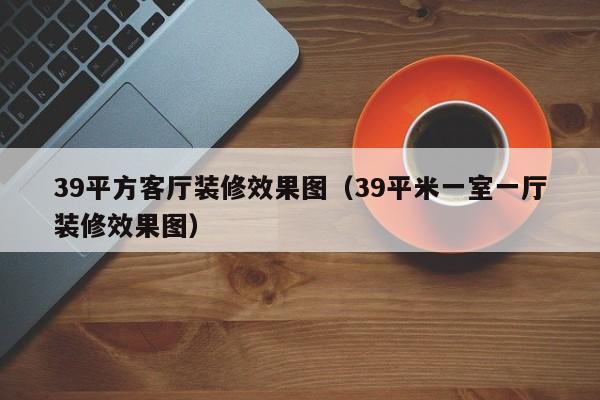 39平方客厅装修效果图（39平米一室一厅装修效果图）