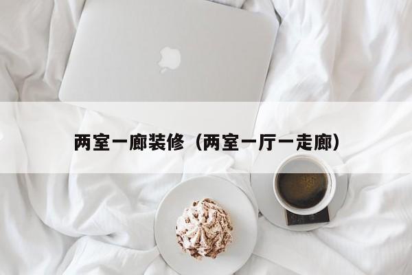 两室一廊装修(两室一厅一走廊) 两室一廊装修(两室一厅一走廊)