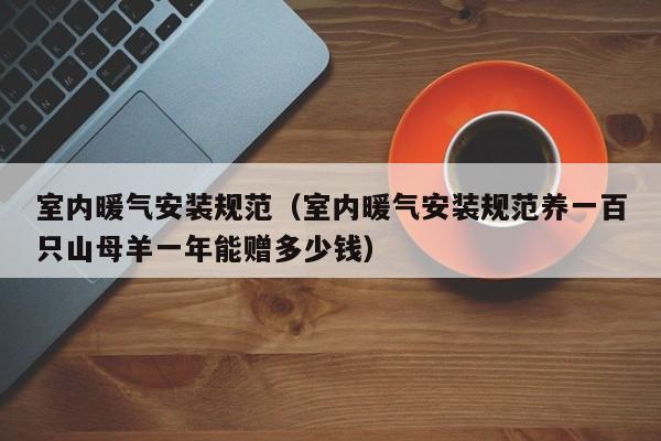 室内暖气安装规范（室内暖气安装规范养一百只山母羊一年能赠多少钱）