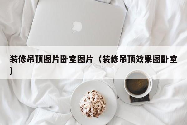 装修吊顶图片卧室图片（装修吊顶效果图卧室）