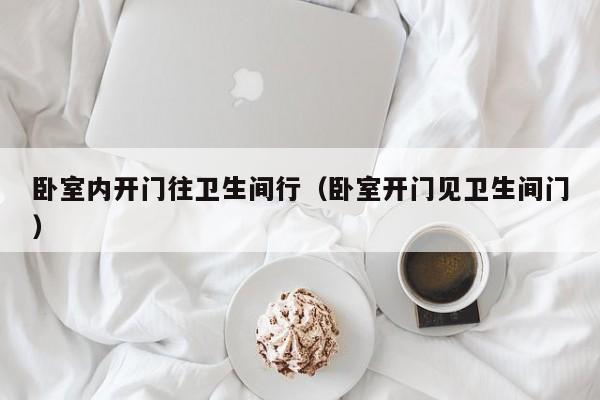 卧室内开门往卫生间行（卧室开门见卫生间门）