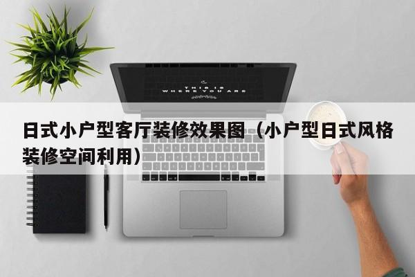 日式小户型客厅装修效果图（小户型日式风格装修空间利用）