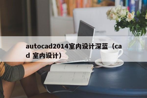 autocad2014室内设计深蓝(cad 室内设计) autocad2014室内设计深蓝(cad 室内设计)