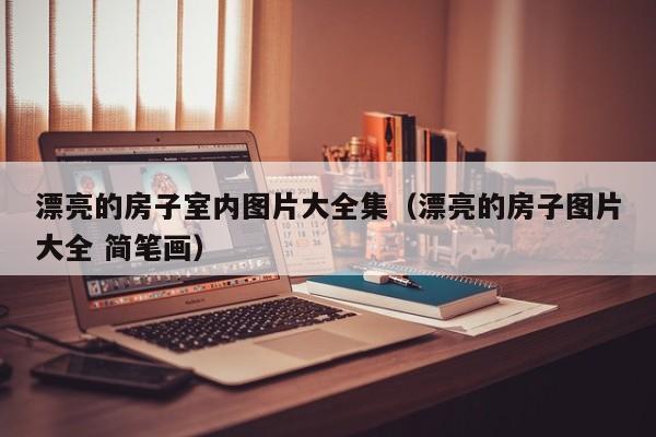 漂亮的房子室内图片大全集(漂亮的房子图片大全 简笔画) 漂亮的房子室内图片大全集(漂亮的房子图片大全 简笔画)