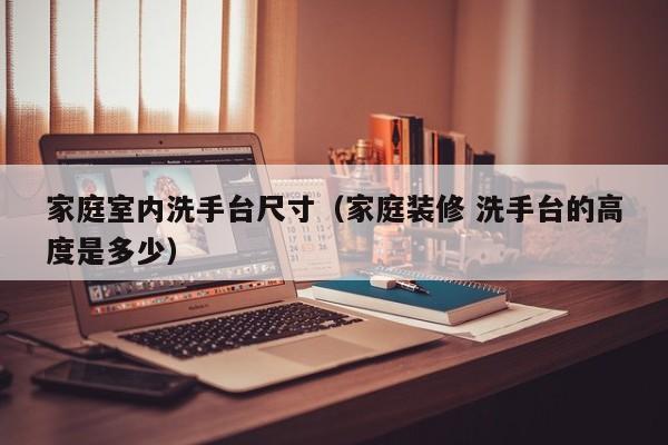 家庭室内洗手台尺寸（家庭装修 洗手台的高度是多少）