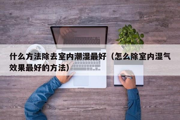 什么方法除去室内潮湿最好（怎么除室内湿气效果最好的方法）