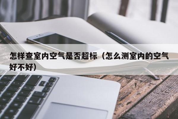 怎样查室内空气是否超标（怎么测室内的空气好不好）