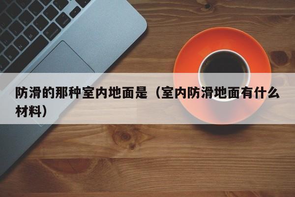 防滑的那种室内地面是（室内防滑地面有什么材料）