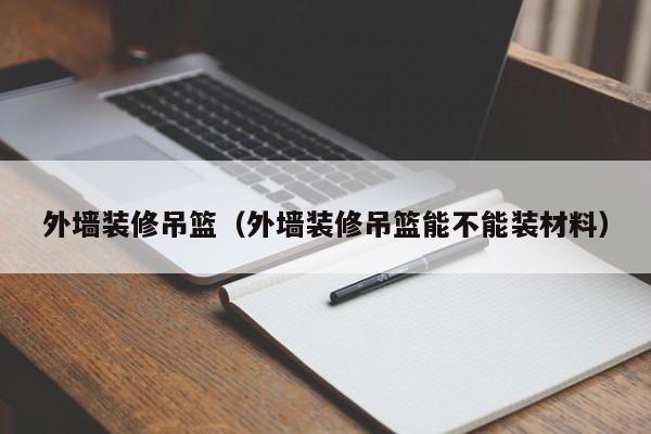 外墙装修吊篮（外墙装修吊篮能不能装材料）
