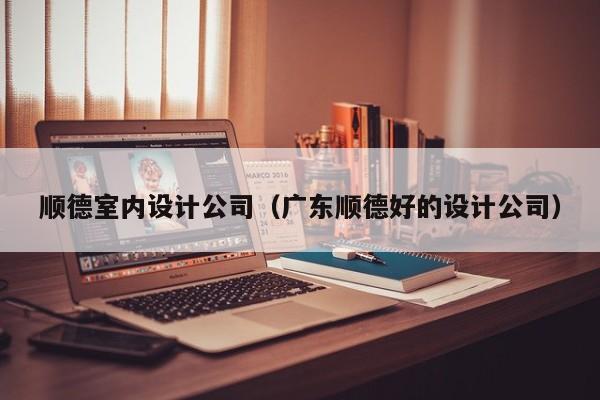 顺德室内设计公司（广东顺德好的设计公司）