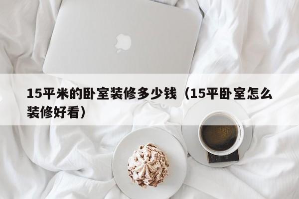 15平米的卧室装修多少钱（15平卧室怎么装修好看）