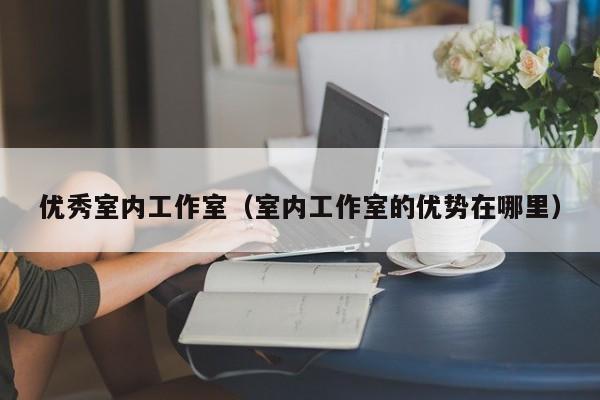优秀室内工作室（室内工作室的优势在哪里）