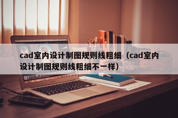 cad室内设计制图规则线粗细（cad室内设计制图规则线粗细不一样）