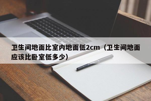卫生间地面比室内地面低2cm（卫生间地面应该比卧室低多少）