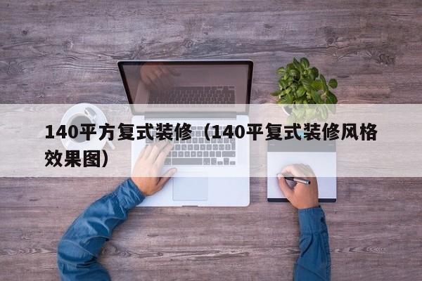140平方复式装修(140平复式装修风格效果图) 140平方复式装修(140平复式装修风格效果图)