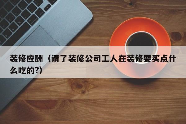 装修应酬（请了装修公司工人在装修要买点什么吃的?）