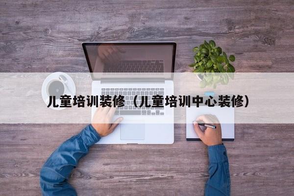儿童培训装修（儿童培训中心装修）
