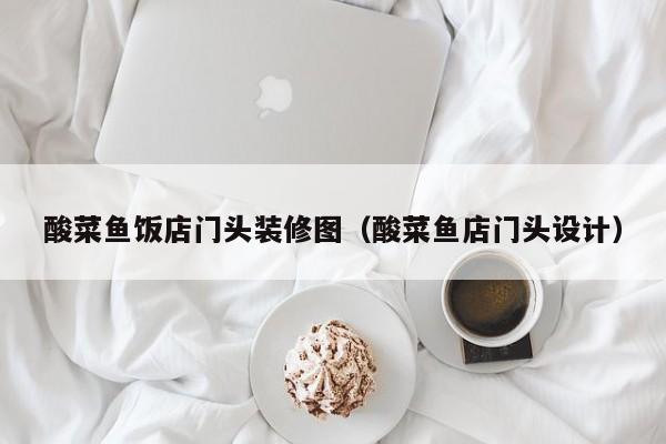 酸菜鱼饭店门头装修图（酸菜鱼店门头设计）