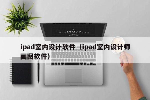 ipad室内设计软件（ipad室内设计师画图软件）