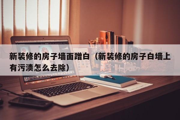 新装修的房子墙面蹭白（新装修的房子白墙上有污渍怎么去除）