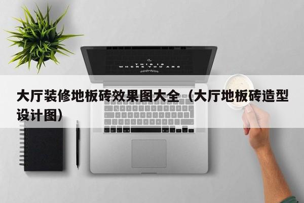 大厅装修地板砖效果图大全（大厅地板砖造型设计图）