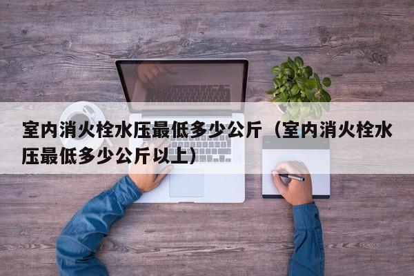 室内消火栓水压最低多少公斤（室内消火栓水压最低多少公斤以上）