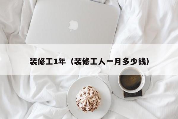 装修工1年（装修工人一月多少钱）