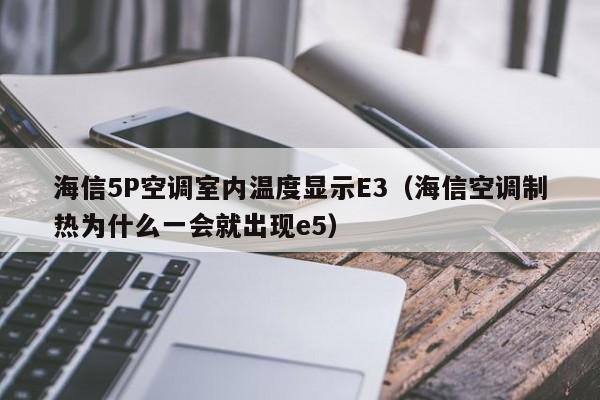 海信5P空调室内温度显示E3（海信空调制热为什么一会就出现e5）