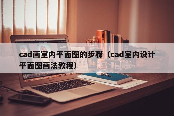 cad画室内平面图的步骤（cad室内设计平面图画法教程）