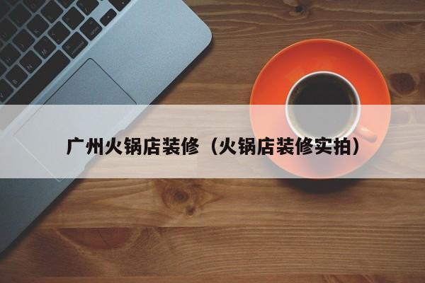 广州火锅店装修（火锅店装修实拍）