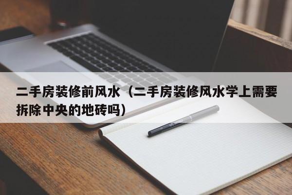 二手房装修前风水（二手房装修风水学上需要拆除**的地砖吗）