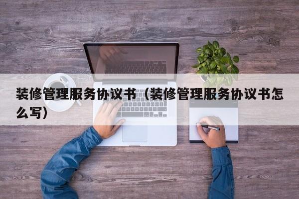 装修管理服务协议书（装修管理服务协议书怎么写）