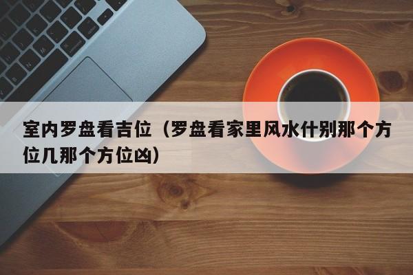 室内罗盘看吉位（罗盘看家里风水什别那个方位几那个方位凶）