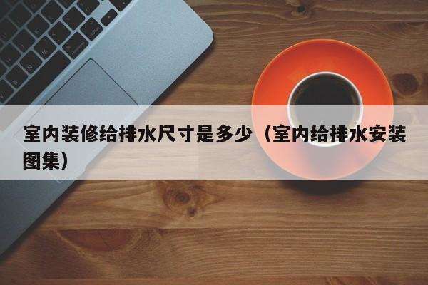 室内装修给排水尺寸是多少（室内给排水安装图集）