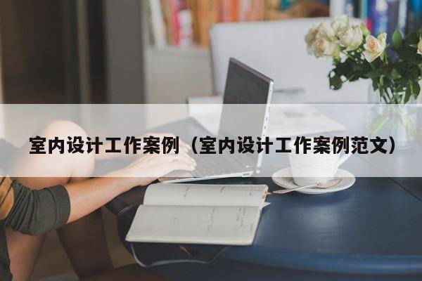 室内设计工作案例（室内设计工作案例范文）