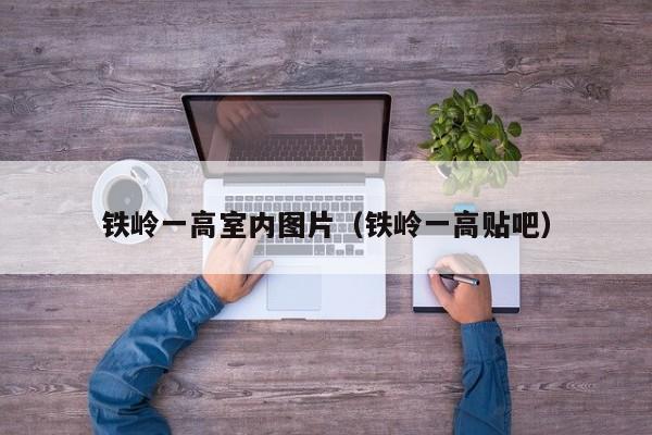 铁岭一高室内图片（铁岭一高贴吧）